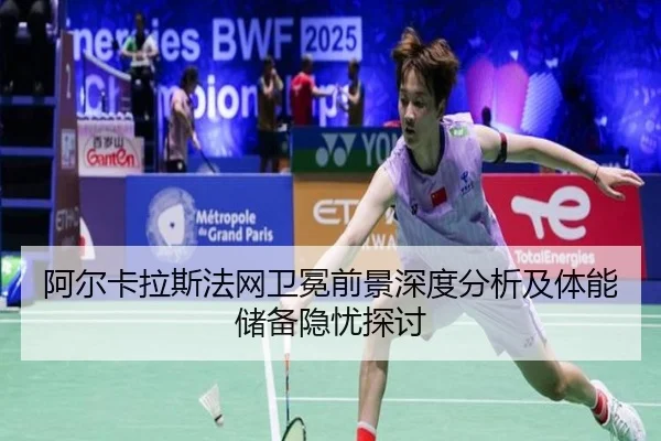 阿尔卡拉斯法网卫冕前景深度分析及体能储备隐忧探讨