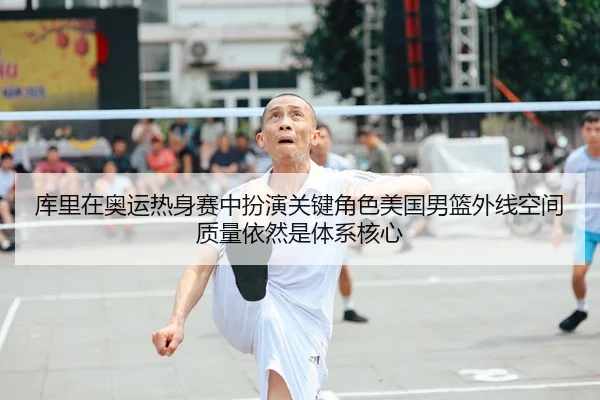 库里在奥运热身赛中扮演关键角色美国男篮外线空间质量依然是体系核心