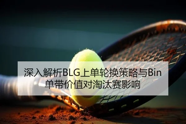 深入解析BLG上单轮换策略与Bin单带价值对淘汰赛影响