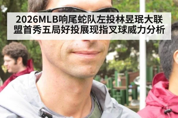 2026MLB响尾蛇队左投林昱珉大联盟首秀五局好投展现指叉球威力分析