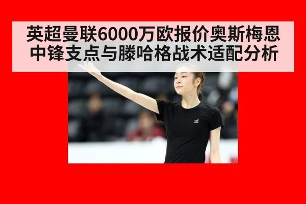 英超曼联6000万欧报价奥斯梅恩中锋支点与滕哈格战术适配分析