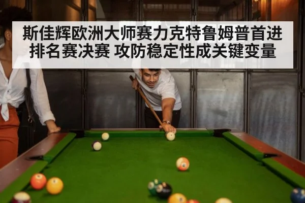 斯佳辉欧洲大师赛力克特鲁姆普首进排名赛决赛 攻防稳定性成关键变量