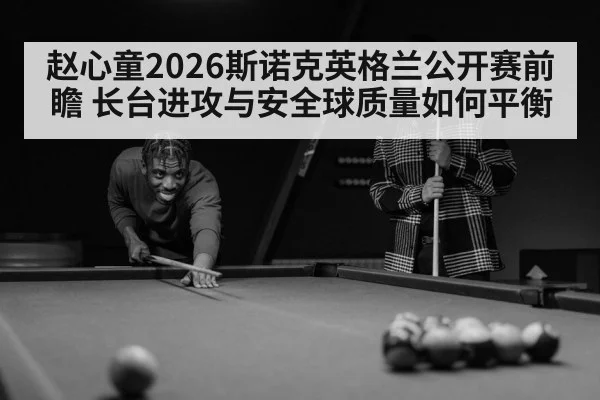 赵心童2026斯诺克英格兰公开赛前瞻 长台进攻与安全球质量如何平衡
