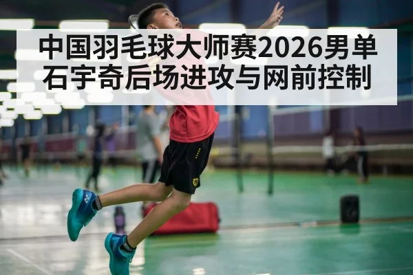 中国羽毛球大师赛2026男单 石宇奇后场进攻与网前控制