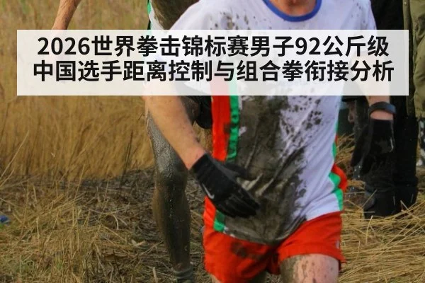 2026世界拳击锦标赛男子92公斤级中国选手距离控制与组合拳衔接分析