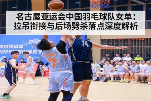 名古屋亚运会中国羽毛球队女单:拉吊衔接与后场劈杀落点深度解析