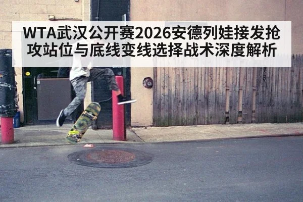 WTA武汉公开赛2026安德列娃接发抢攻站位与底线变线选择战术深度解析