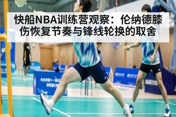 快船NBA训练营观察:伦纳德膝伤恢复节奏与锋线轮换的取舍