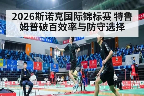 2026斯诺克国际锦标赛 特鲁姆普破百效率与防守选择