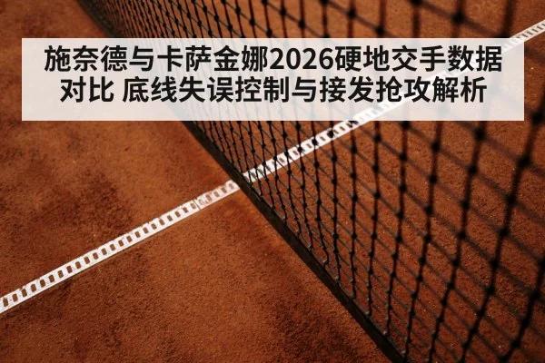 施奈德与卡萨金娜2026硬地交手数据对比 底线失误控制与接发抢攻解析
