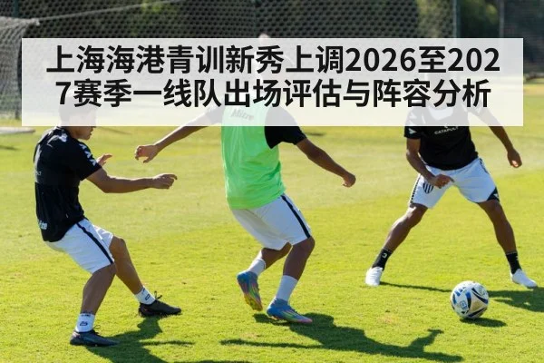 上海海港青训新秀上调2026至2027赛季一线队出场评估与阵容分析