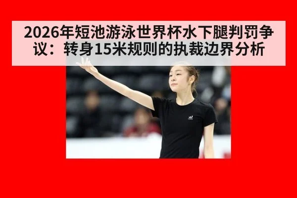 2026年短池游泳世界杯水下腿判罚争议:转身15米规则的执裁边界分析