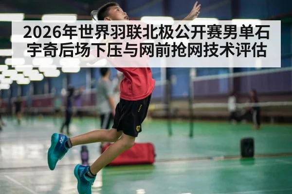 2026年世界羽联北极公开赛男单石宇奇后场下压与网前抢网技术评估