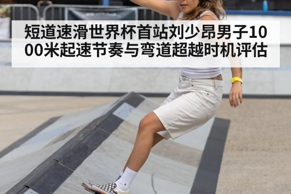 短道速滑世界杯首站刘少昂男子1000米起速节奏与弯道超越时机评估