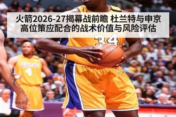 火箭2026-27揭幕战前瞻 杜兰特与申京高位策应配合的战术价值与风险评估
