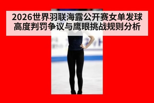 2026世界羽联海露公开赛女单发球高度判罚争议与鹰眼挑战规则分析