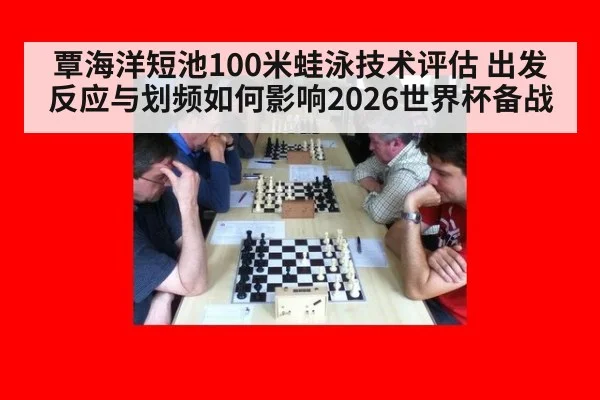 覃海洋短池100米蛙泳技术评估 出发反应与划频如何影响2026世界杯备战